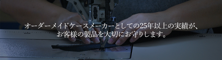 オーダーメイドケースメーカーとして25年以上の実績が、お客様の製品を大切にお守りします。